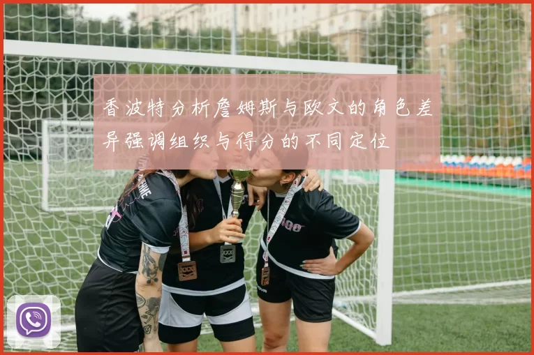 香波特分析詹姆斯与欧文的角色差异强调组织与得分的不同定位
