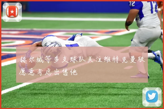 赫尔城等多支球队关注维特克曼联愿意考虑出售他