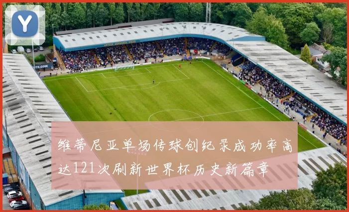 维蒂尼亚单场传球创纪录成功率高达121次刷新世界杯历史新篇章