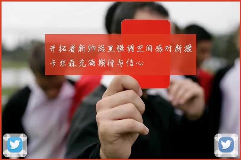 开拓者新帅诺里强调空间感对新援卡尔森充满期待与信心