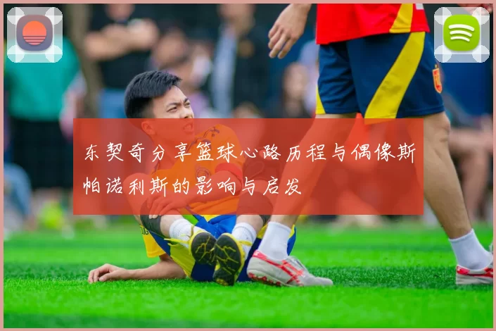 东契奇分享篮球心路历程与偶像斯帕诺利斯的影响与启发
