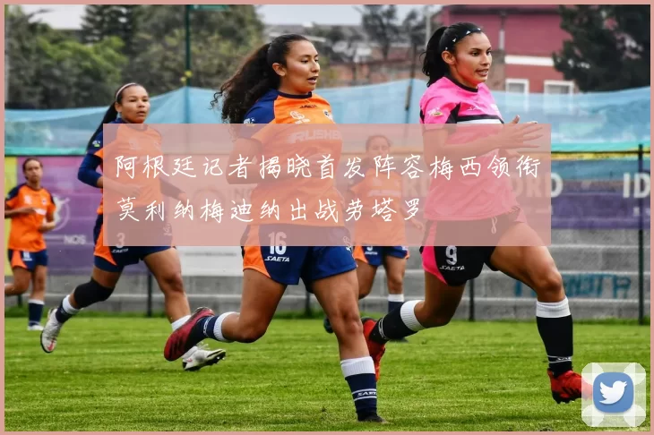 阿根廷记者揭晓首发阵容梅西领衔莫利纳梅迪纳出战劳塔罗